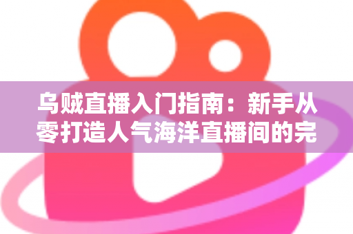 乌贼直播入门指南：新手从零打造人气海洋直播间的完整教程