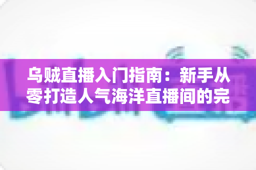 乌贼直播入门指南：新手从零打造人气海洋直播间的完整教程