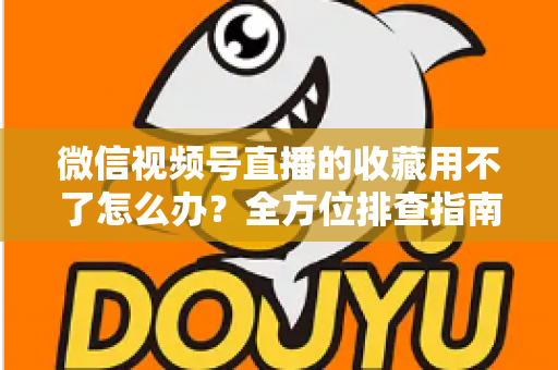 微信视频号直播的收藏用不了怎么办?全方位排查指南与实用解决技巧 微信视频号直播的收藏用不了怎么办?全方位排查指南与实用解决技巧