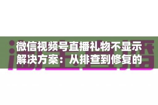 微信视频号直播礼物不显示解决方案：从排查到修复的完整指南，助你轻松找回每一份观众心意