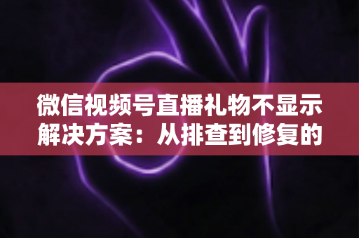 微信视频号直播礼物不显示解决方案：从排查到修复的完整指南，助你轻松找回每一份观众心意