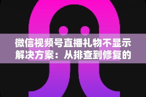 微信视频号直播礼物不显示解决方案：从排查到修复的完整指南，助你轻松找回每一份观众心意