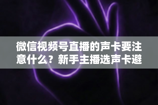 微信视频号直播的声卡要注意什么?新手主播选声卡避坑与音质提升全攻略 微信视频号直播的声卡要注意什么?新手主播选声卡避坑与音质提升全攻略