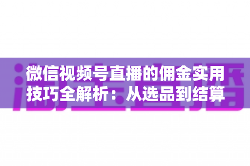 微信视频号直播的佣金实用技巧全解析:从选品到结算,助你稳步提升带货收益 微信视频号直播的佣金实用技巧全解析:从选品到结算,助你稳步提升带货收益