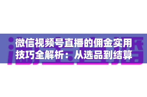 微信视频号直播的佣金实用技巧全解析:从选品到结算,助你稳步提升带货收益 微信视频号直播的佣金实用技巧全解析:从选品到结算,助你稳步提升带货收益
