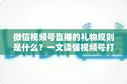 微信视频号直播的礼物规则是什么？一文读懂视频号打赏、分成与提现全流程