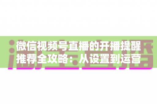 微信视频号直播的开播提醒推荐全攻略:从设置到运营,打造高人气直播间的实战指南 微信视频号直播的开播提醒推荐全攻略:从设置到运营,打造高人气直播间的实战指南