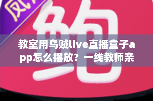 教室用乌贼live直播盒子app怎么摆放?一线教师亲测有效的教室直播设备摆放全攻略 教室用乌贼live直播盒子app怎么摆放?一线教师亲测有效的教室直播设备摆放全攻略