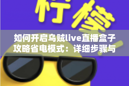 如何开启乌贼live直播盒子攻略省电模式:详细步骤与实用省电技巧全解析 如何开启乌贼live直播盒子攻略省电模式:详细步骤与实用省电技巧全解析