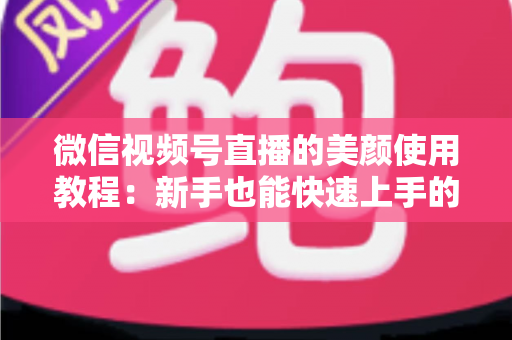 微信视频号直播的美颜使用教程：新手也能快速上手的完整操作指南