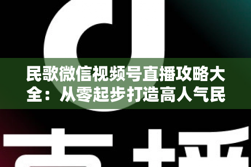 民歌微信视频号直播攻略大全:从零起步打造高人气民歌直播间的实战指南 民歌微信视频号直播攻略大全:从零起步打造高人气民歌直播间的实战指南