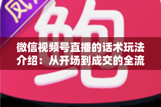 微信视频号直播的话术玩法介绍：从开场到成交的全流程实战指南