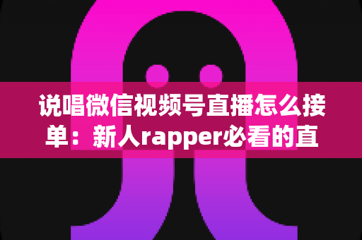说唱微信视频号直播怎么接单:新人rapper必看的直播变现全攻略 说唱微信视频号直播怎么接单:新人rapper必看的直播变现全攻略