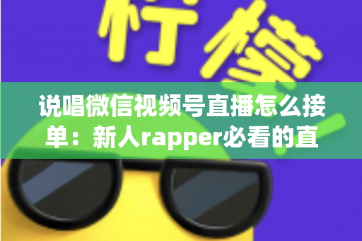 说唱微信视频号直播怎么接单:新人rapper必看的直播变现全攻略 说唱微信视频号直播怎么接单:新人rapper必看的直播变现全攻略