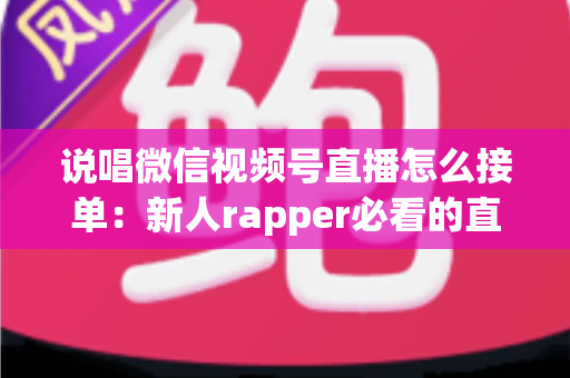 说唱微信视频号直播怎么接单：新人rapper必看的直播变现全攻略