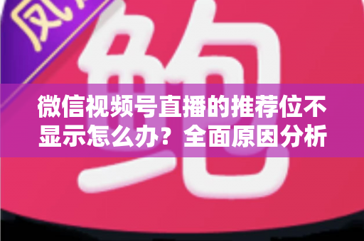 微信视频号直播的推荐位不显示怎么办？全面原因分析与高效解决方案指南