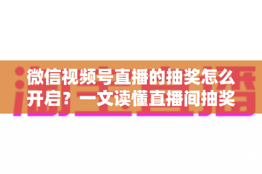 微信视频号直播的抽奖怎么开启?一文读懂直播间抽奖功能设置方法与运营技巧,助你快速提升直播间人气与粉丝互动 微信视频号直播的抽奖怎么开启?一文读懂直播间抽奖功能设置方法与运营技巧,助你快速提升直播间人气与粉丝互动