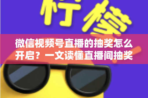 微信视频号直播的抽奖怎么开启?一文读懂直播间抽奖功能设置方法与运营技巧,助你快速提升直播间人气与粉丝互动 微信视频号直播的抽奖怎么开启?一文读懂直播间抽奖功能设置方法与运营技巧,助你快速提升直播间人气与粉丝互动