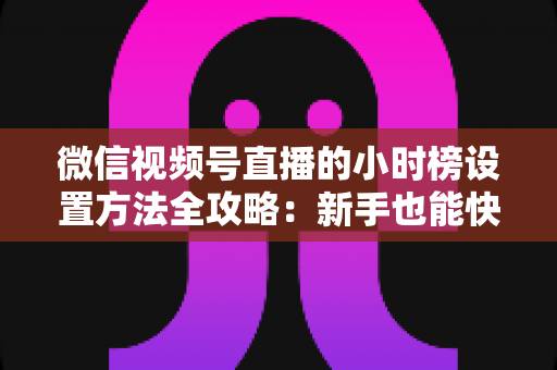 微信视频号直播的小时榜设置方法全攻略:新手也能快速上手的冲榜实操指南 微信视频号直播的小时榜设置方法全攻略:新手也能快速上手的冲榜实操指南