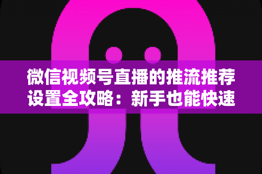 微信视频号直播的推流推荐设置全攻略:新手也能快速掌握的流量增长秘籍 微信视频号直播的推流推荐设置全攻略:新手也能快速掌握的流量增长秘籍
