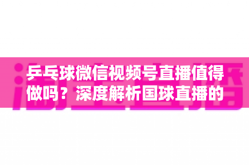 乒乓球微信视频号直播值得做吗?深度解析国球直播的机遇、变现路径与实操指南 乒乓球微信视频号直播值得做吗?深度解析国球直播的机遇、变现路径与实操指南