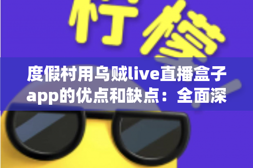 度假村用乌贼live直播盒子app的优点和缺点:全面深度解析与实用指南 度假村用乌贼live直播盒子app的优点和缺点:全面深度解析与实用指南
