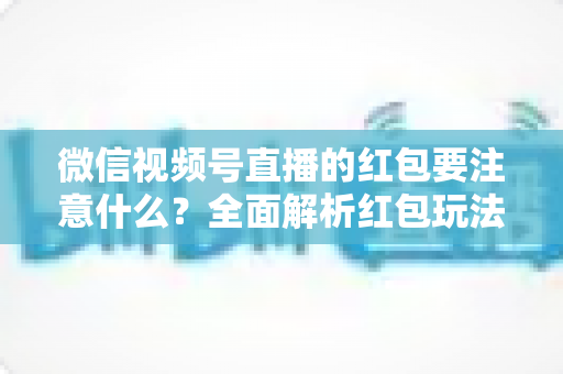 微信视频号直播的红包要注意什么?全面解析红包玩法规则、运营技巧与避坑指南 微信视频号直播的红包要注意什么?全面解析红包玩法规则、运营技巧与避坑指南