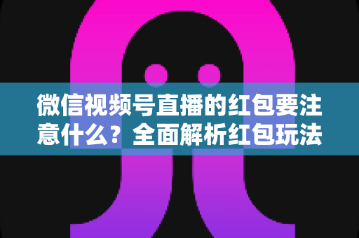 微信视频号直播的红包要注意什么?全面解析红包玩法规则、运营技巧与避坑指南 微信视频号直播的红包要注意什么?全面解析红包玩法规则、运营技巧与避坑指南