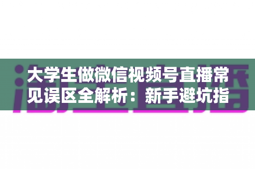 大学生做微信视频号直播常见误区全解析：新手避坑指南，帮你少走弯路快速起号