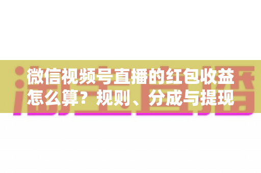 微信视频号直播的红包收益怎么算?规则、分成与提现全流程详解 微信视频号直播的红包收益怎么算?规则、分成与提现全流程详解
