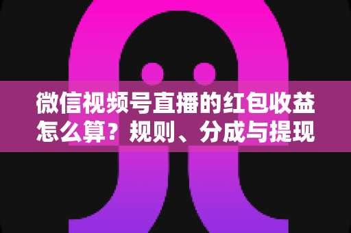 微信视频号直播的红包收益怎么算?规则、分成与提现全流程详解 微信视频号直播的红包收益怎么算?规则、分成与提现全流程详解