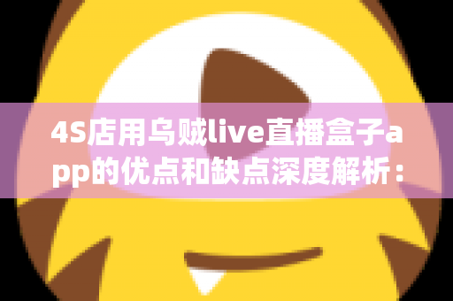 4S店用乌贼live直播盒子app的优点和缺点深度解析：汽车经销商直播获客的降本增效利器，还是可有可无的摆设？