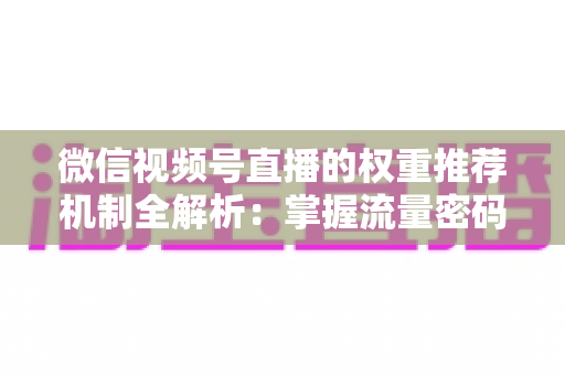 微信视频号直播的权重推荐机制全解析：掌握流量密码，让你的直播间人气倍增的实战指南