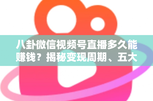 八卦微信视频号直播多久能赚钱?揭秘变现周期、五大变现方式与快速起号全攻略 八卦微信视频号直播多久能赚钱?揭秘变现周期、五大变现方式与快速起号全攻略