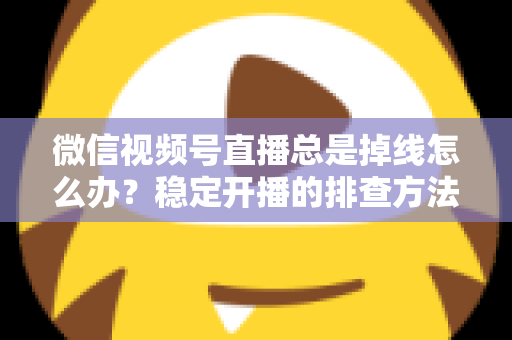 微信视频号直播总是掉线怎么办?稳定开播的排查方法与实用解决全攻略 微信视频号直播总是掉线怎么办?稳定开播的排查方法与实用解决全攻略