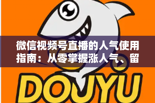 微信视频号直播的人气使用指南：从零掌握涨人气、留粉丝、促转化的全流程实战手册
