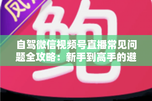 自驾微信视频号直播常见问题全攻略:新手到高手的避坑与涨粉实战指南 自驾微信视频号直播常见问题全攻略:新手到高手的避坑与涨粉实战指南
