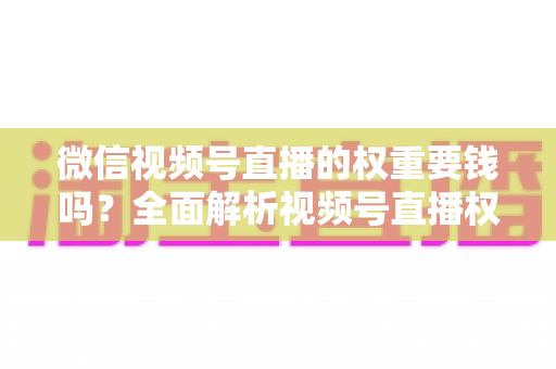 微信视频号直播的权重要钱吗？全面解析视频号直播权重机制与免费提升攻略