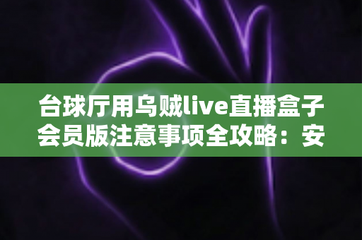 台球厅用乌贼live直播盒子会员版注意事项全攻略:安装、运营与合规避坑指南 台球厅用乌贼live直播盒子会员版注意事项全攻略:安装、运营与合规避坑指南
