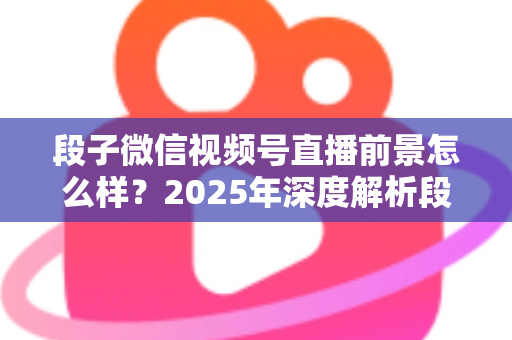段子微信视频号直播前景怎么样?2025年深度解析段子直播的流量红利与变现密码 段子微信视频号直播前景怎么样?2025年深度解析段子直播的流量红利与变现密码