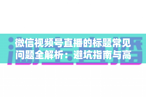 微信视频号直播的标题常见问题全解析：避坑指南与高转化优化技巧