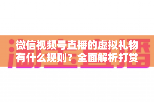 微信视频号直播的虚拟礼物有什么规则?全面解析打赏玩法、分成提现与注意事项 微信视频号直播的虚拟礼物有什么规则?全面解析打赏玩法、分成提现与注意事项