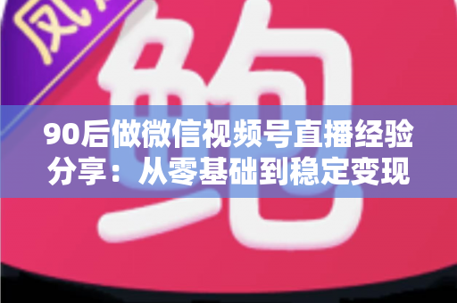 90后做微信视频号直播经验分享:从零基础到稳定变现的完整实战指南 90后做微信视频号直播经验分享:从零基础到稳定变现的完整实战指南