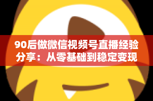 90后做微信视频号直播经验分享:从零基础到稳定变现的完整实战指南 90后做微信视频号直播经验分享:从零基础到稳定变现的完整实战指南