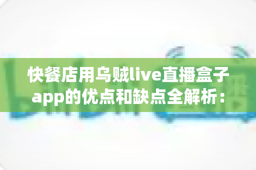 快餐店用乌贼live直播盒子app的优点和缺点全解析:餐饮直播营销的机遇与挑战 快餐店用乌贼live直播盒子app的优点和缺点全解析:餐饮直播营销的机遇与挑战