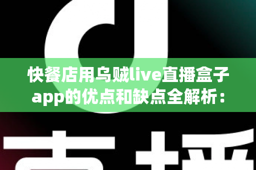 快餐店用乌贼live直播盒子app的优点和缺点全解析:餐饮直播营销的机遇与挑战 快餐店用乌贼live直播盒子app的优点和缺点全解析:餐饮直播营销的机遇与挑战
