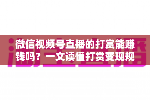 微信视频号直播的打赏能赚钱吗？一文读懂打赏变现规则、分成比例与增收技巧