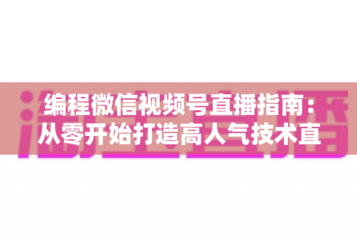 编程微信视频号直播指南：从零开始打造高人气技术直播间的完整攻略