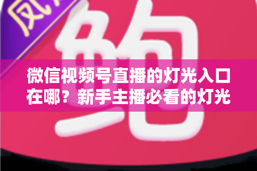 微信视频号直播的灯光入口在哪?新手主播必看的灯光设置位置与补光技巧全攻略 微信视频号直播的灯光入口在哪?新手主播必看的灯光设置位置与补光技巧全攻略