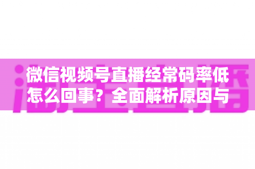 微信视频号直播经常码率低怎么回事?全面解析原因与实用解决方案,助你轻松提升直播画质 微信视频号直播经常码率低怎么回事?全面解析原因与实用解决方案,助你轻松提升直播画质